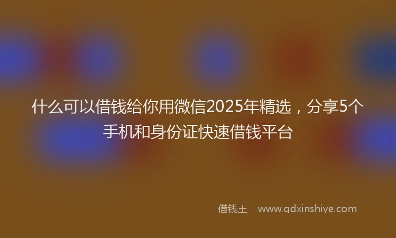 什么可以借钱给你用微信2025年精选，分享5个手机和身份证快速借钱平台