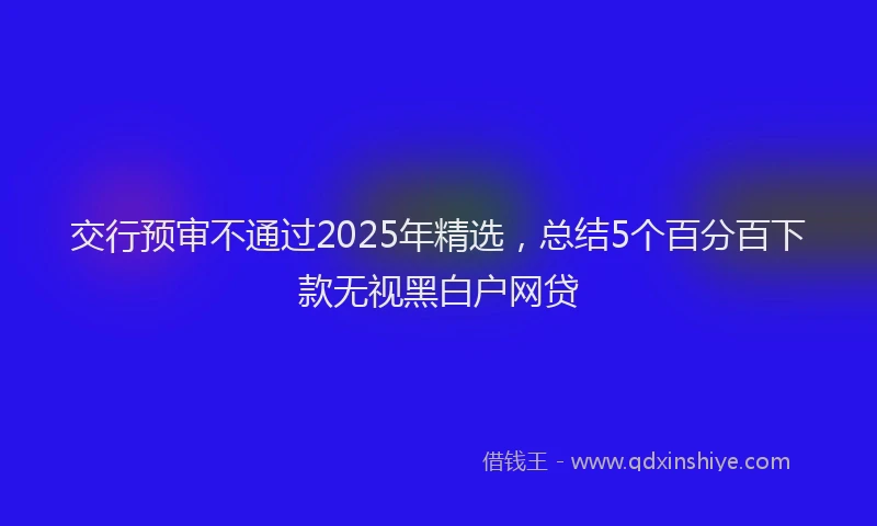 交行预审不通过2025年精选，总结5个百分百下款无视黑白户网贷