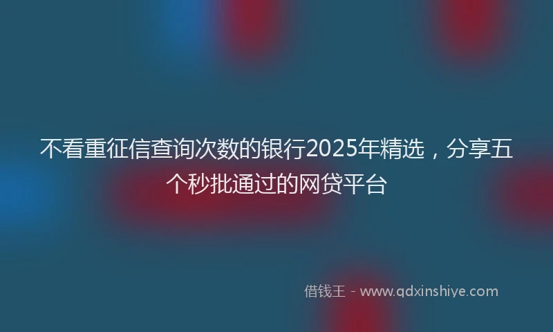 不看重征信查询次数的银行2025年精选，分享五个秒批通过的网贷平台