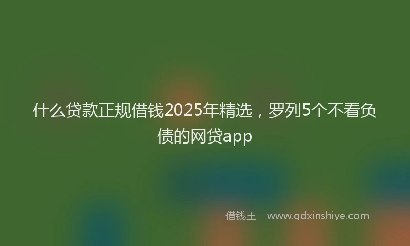 什么贷款正规借钱2025年精选，罗列5个不看负债的网贷app