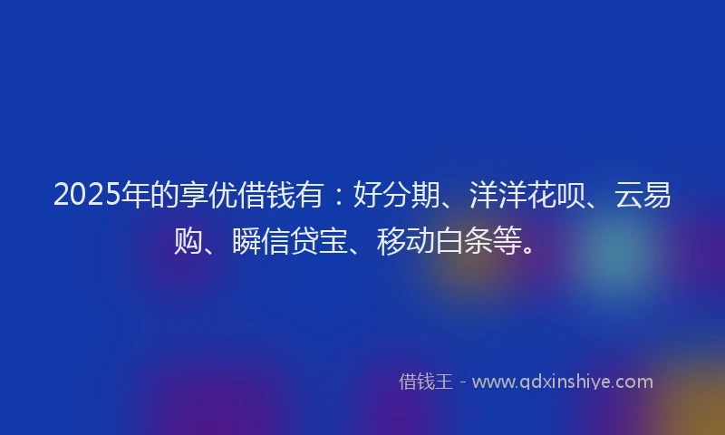2025年的享优借钱有：好分期、洋洋花呗、云易购、瞬信贷宝、移动白条等。