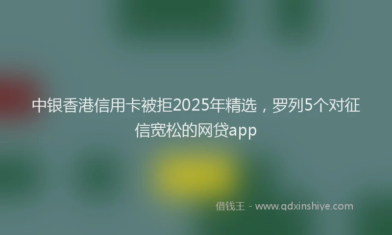 中银香港信用卡被拒2025年精选，罗列5个对征信宽松的网贷app
