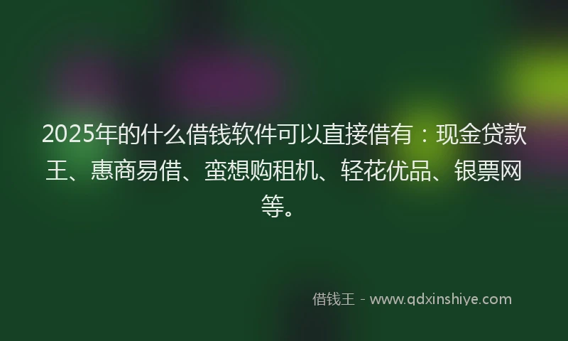 2025年的什么借钱软件可以直接借有：现金贷款王、惠商易借、蛮想购租机、轻花优品、银票网等。