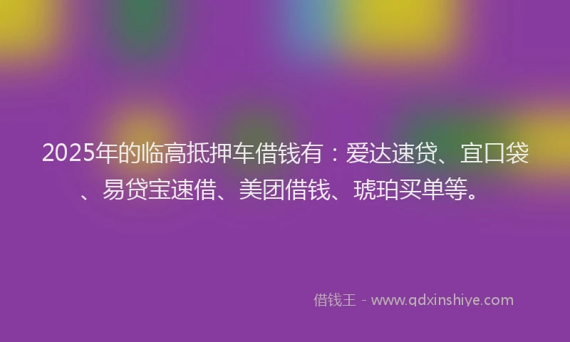 2025年的临高抵押车借钱有：爱达速贷、宜口袋、易贷宝速借、美团借钱、琥珀买单等。