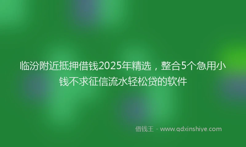 临汾附近抵押借钱2025年精选，整合5个急用小钱不求征信流水轻松贷的软件