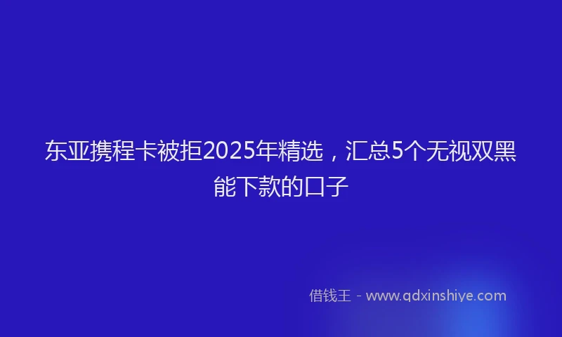 东亚携程卡被拒2025年精选，汇总5个无视双黑能下款的口子
