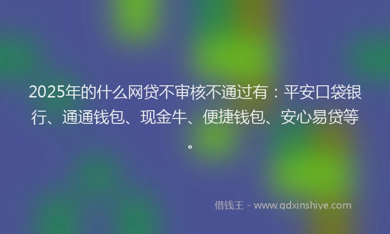 2025年的什么网贷不审核不通过有：平安口袋银行、通通钱包、现金牛、便捷钱包、安心易贷等。