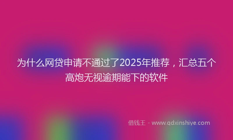 为什么网贷申请不通过了2025年推荐，汇总五个高炮无视逾期能下的软件