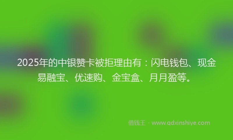 2025年的中银赞卡被拒理由有：闪电钱包、现金易融宝、优速购、金宝盒、月月盈等。