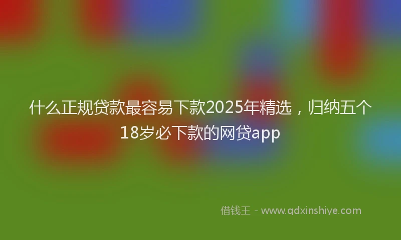 什么正规贷款最容易下款2025年精选，归纳五个18岁必下款的网贷app