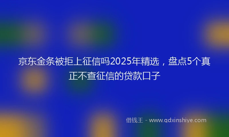 京东金条被拒上征信吗2025年精选，盘点5个真正不查征信的贷款口子