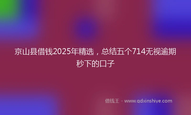 京山县借钱2025年精选，总结五个714无视逾期秒下的口子