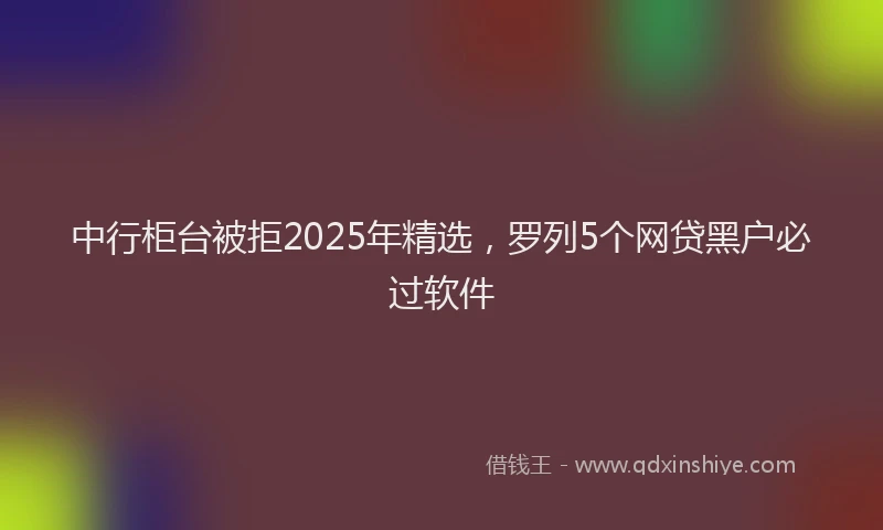 中行柜台被拒2025年精选，罗列5个网贷黑户必过软件
