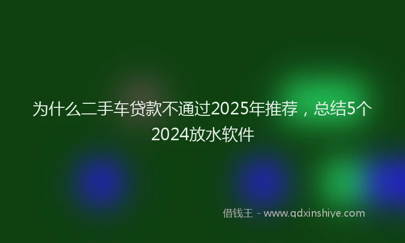 为什么二手车贷款不通过2025年推荐，总结5个2024放水软件
