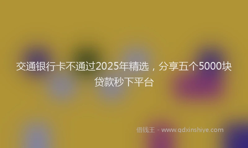 交通银行卡不通过2025年精选，分享五个5000块贷款秒下平台