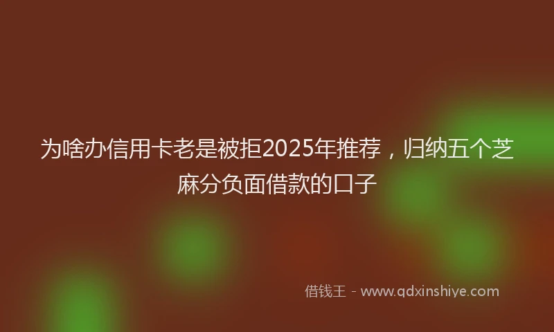 为啥办信用卡老是被拒2025年推荐，归纳五个芝麻分负面借款的口子
