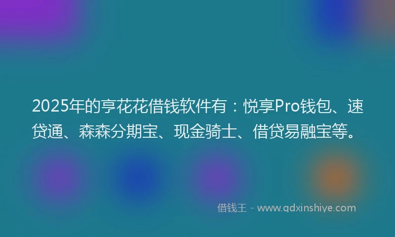 2025年的亨花花借钱软件有：悦享Pro钱包、速贷通、森森分期宝、现金骑士、借贷易融宝等。