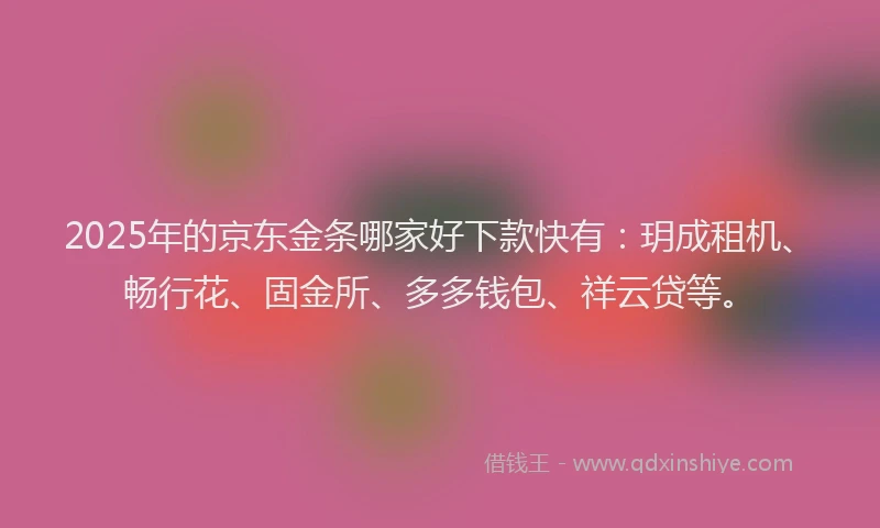 2025年的京东金条哪家好下款快有：玥成租机、畅行花、固金所、多多钱包、祥云贷等。