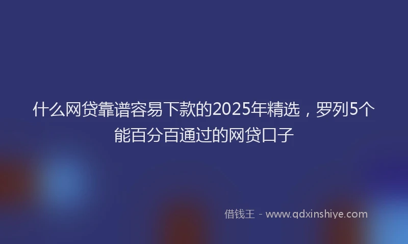什么网贷靠谱容易下款的2025年精选，罗列5个能百分百通过的网贷口子