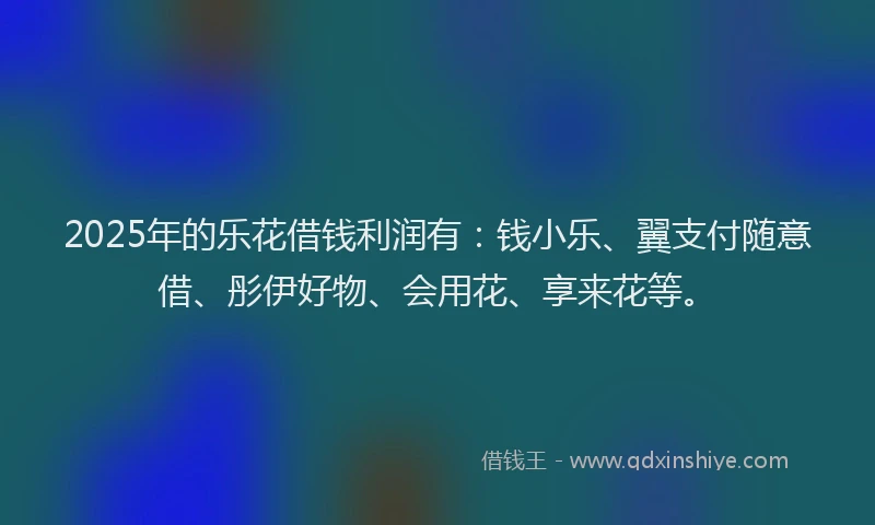 2025年的乐花借钱利润有：钱小乐、翼支付随意借、彤伊好物、会用花、享来花等。