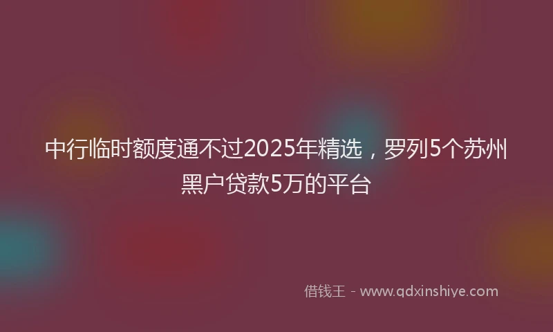 中行临时额度通不过2025年精选，罗列5个苏州黑户贷款5万的平台