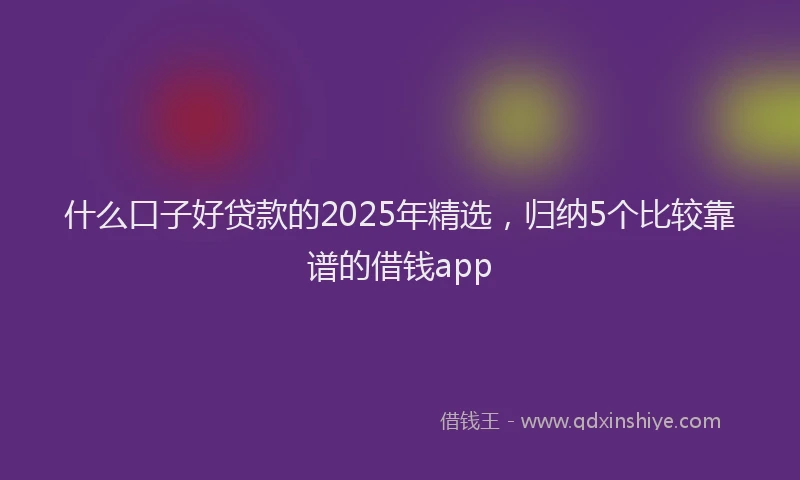 什么口子好贷款的2025年精选，归纳5个比较靠谱的借钱app