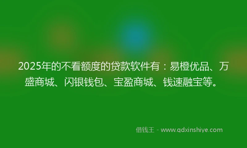 2025年的不看额度的贷款软件有：易橙优品、万盛商城、闪银钱包、宝盈商城、钱速融宝等。
