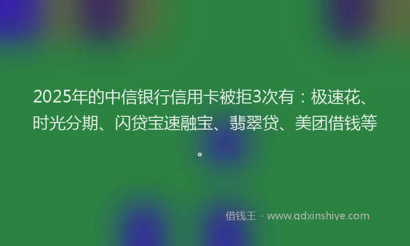 2025年的中信银行信用卡被拒3次有：极速花、时光分期、闪贷宝速融宝、翡翠贷、美团借钱等。