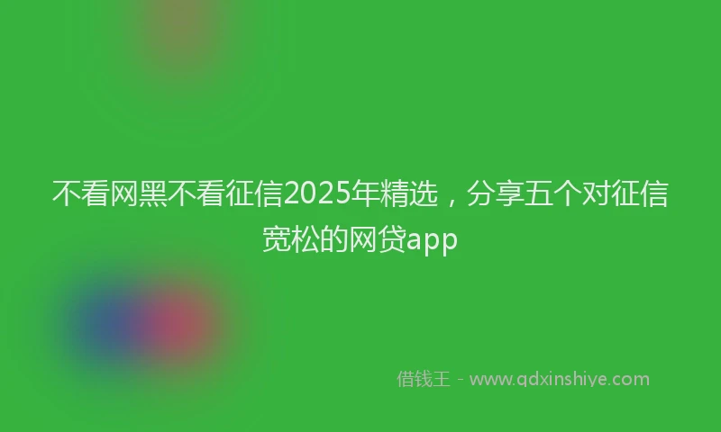 不看网黑不看征信2025年精选，分享五个对征信宽松的网贷app