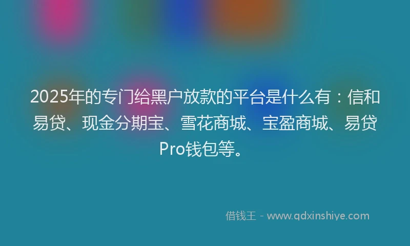 2025年的专门给黑户放款的平台是什么有：信和易贷、现金分期宝、雪花商城、宝盈商城、易贷Pro钱包等。