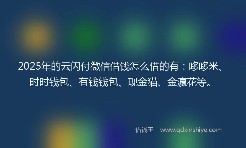 2025年的云闪付微信借钱怎么借的有：哆哆米、时时钱包、有钱钱包、现金猫、金瀛花等。