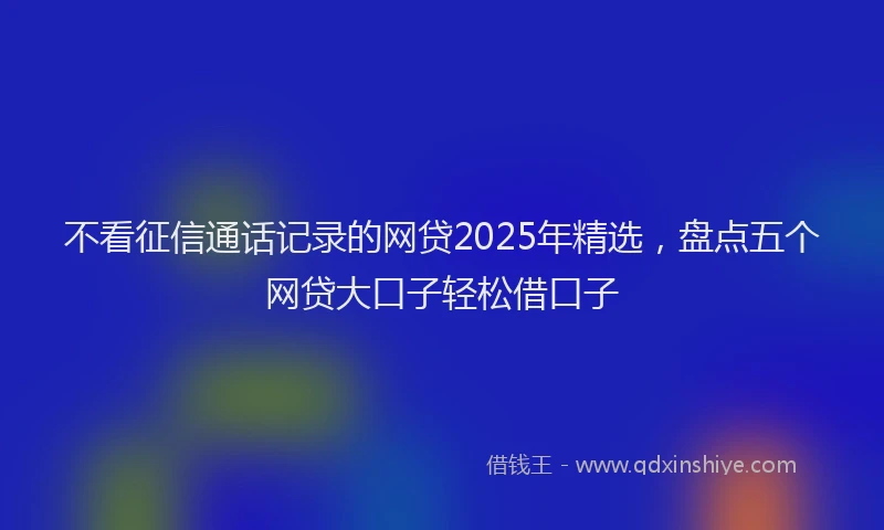 不看征信通话记录的网贷2025年精选，盘点五个网贷大口子轻松借口子