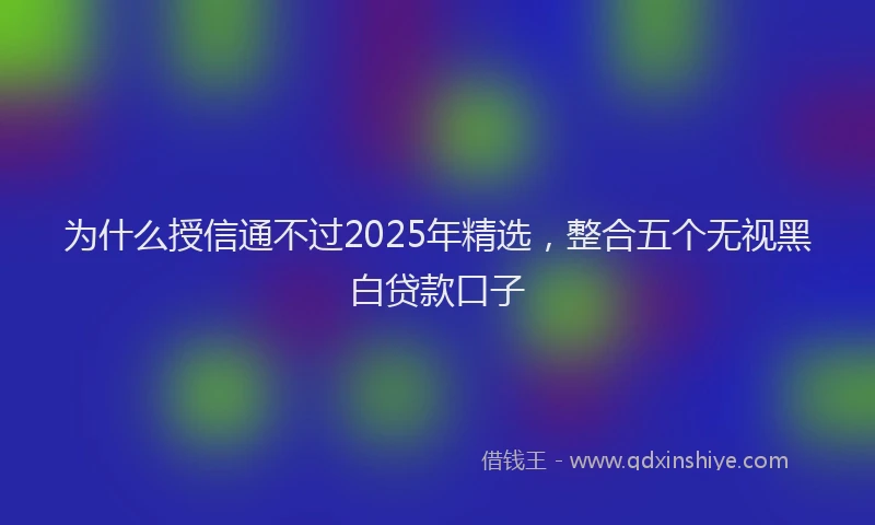 为什么授信通不过2025年精选，整合五个无视黑白贷款口子