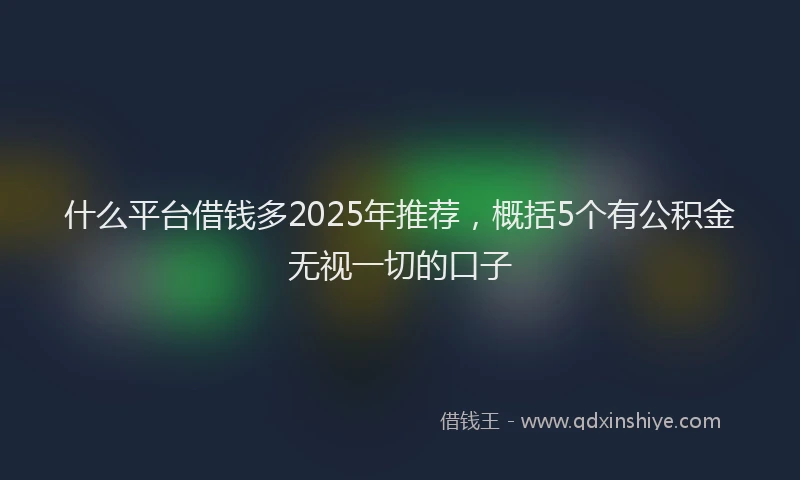 什么平台借钱多2025年推荐，概括5个有公积金无视一切的口子
