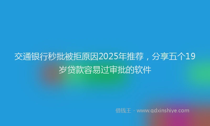 交通银行秒批被拒原因2025年推荐，分享五个19岁贷款容易过审批的软件
