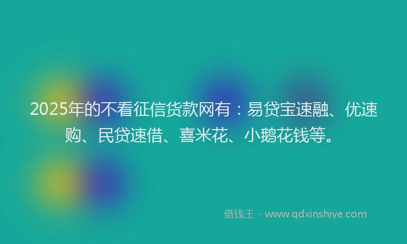 2025年的不看征信货款网有：易贷宝速融、优速购、民贷速借、喜米花、小鹅花钱等。