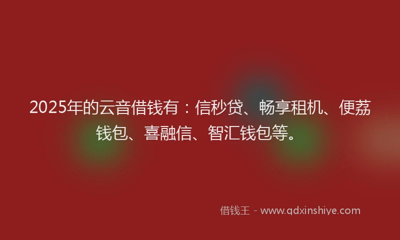 2025年的云音借钱有：信秒贷、畅享租机、便荔钱包、喜融信、智汇钱包等。