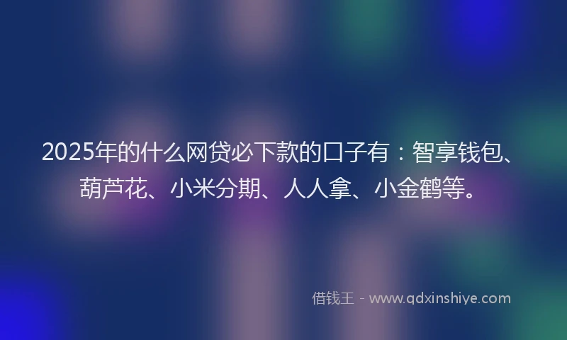 2025年的什么网贷必下款的口子有：智享钱包、葫芦花、小米分期、人人拿、小金鹤等。