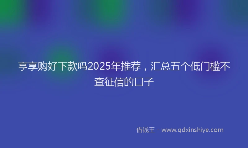 亨享购好下款吗2025年推荐，汇总五个低门槛不查征信的口子