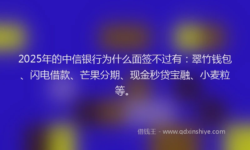 2025年的中信银行为什么面签不过有：翠竹钱包、闪电借款、芒果分期、现金秒贷宝融、小麦粒等。