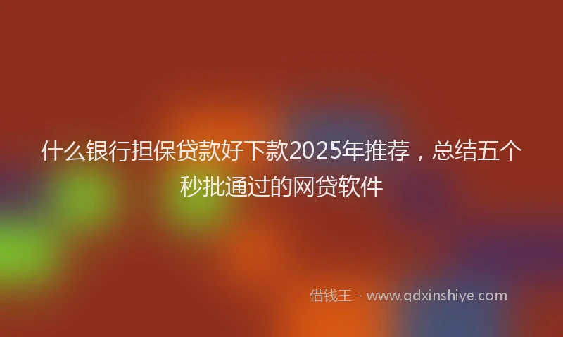 什么银行担保贷款好下款2025年推荐，总结五个秒批通过的网贷软件