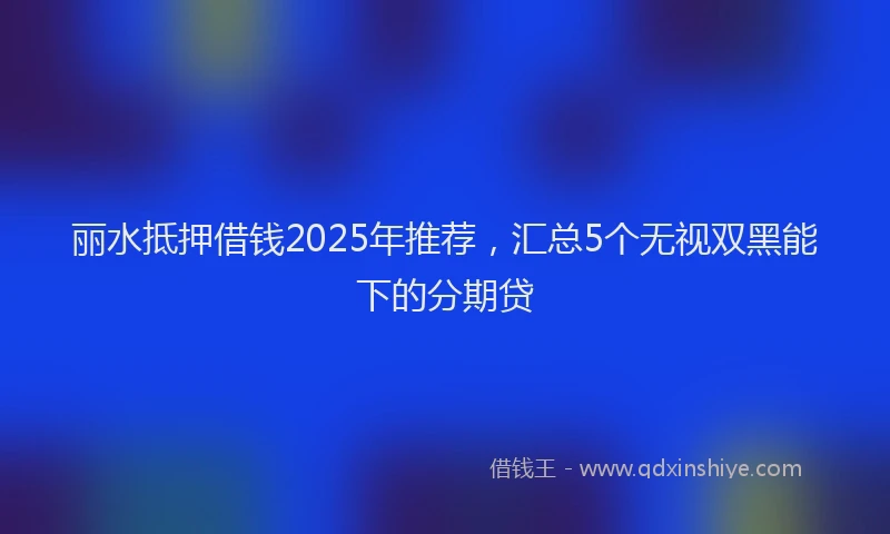 丽水抵押借钱2025年推荐，汇总5个无视双黑能下的分期贷