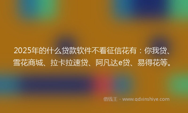 2025年的什么贷款软件不看征信花有：你我贷、雪花商城、拉卡拉速贷、阿凡达e贷、易得花等。