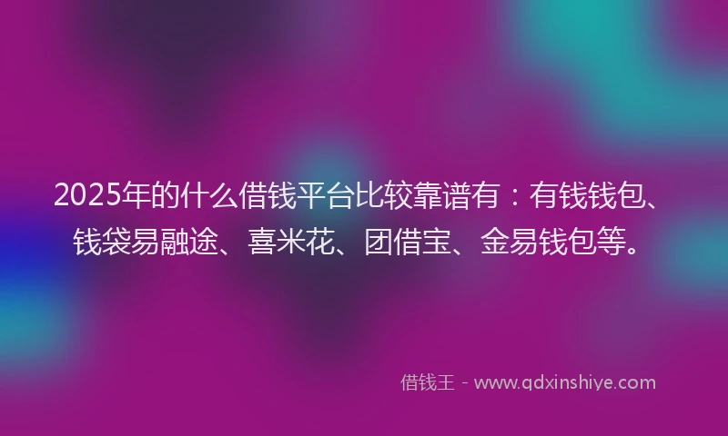 2025年的什么借钱平台比较靠谱有：有钱钱包、钱袋易融途、喜米花、团借宝、金易钱包等。