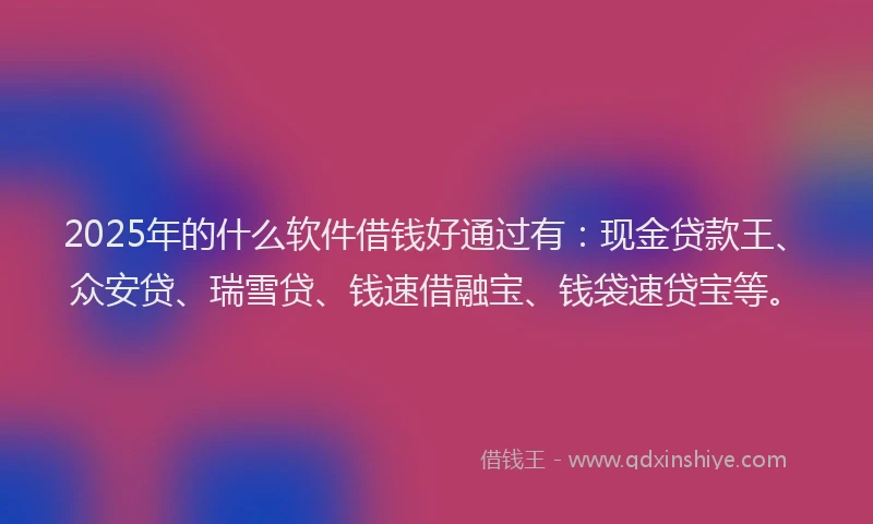 2025年的什么软件借钱好通过有：现金贷款王、众安贷、瑞雪贷、钱速借融宝、钱袋速贷宝等。