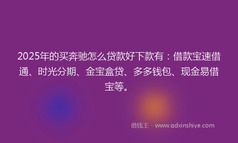 2025年的买奔驰怎么贷款好下款有：借款宝速借通、时光分期、金宝盒贷、多多钱包、现金易借宝等。