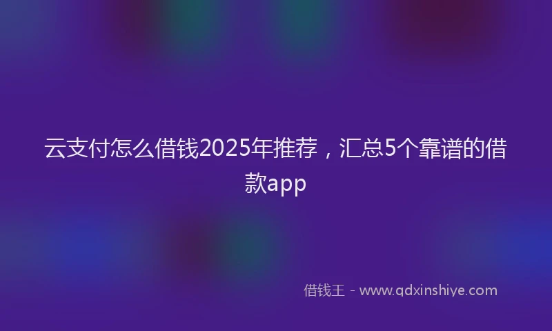 云支付怎么借钱2025年推荐，汇总5个靠谱的借款app