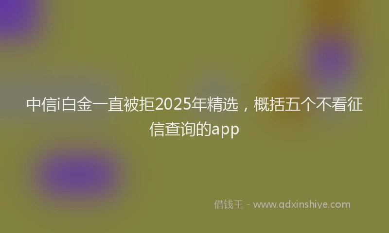 中信i白金一直被拒2025年精选，概括五个不看征信查询的app