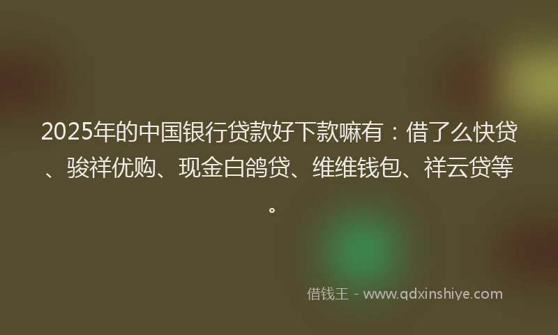 2025年的中国银行贷款好下款嘛有：借了么快贷、骏祥优购、现金白鸽贷、维维钱包、祥云贷等。