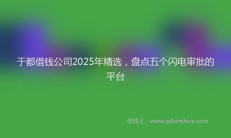 于都借钱公司2025年精选，盘点五个闪电审批的平台